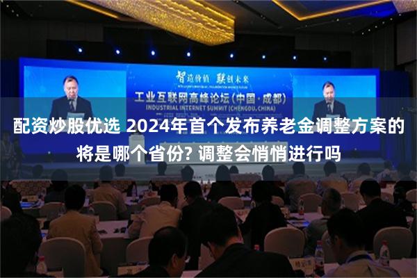 配资炒股优选 2024年首个发布养老金调整方案的将是哪个省份? 调整会悄悄进行吗