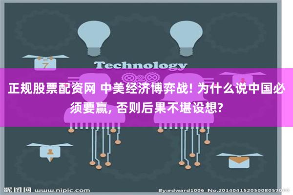 正规股票配资网 中美经济博弈战! 为什么说中国必须要赢, 否则后果不堪设想?