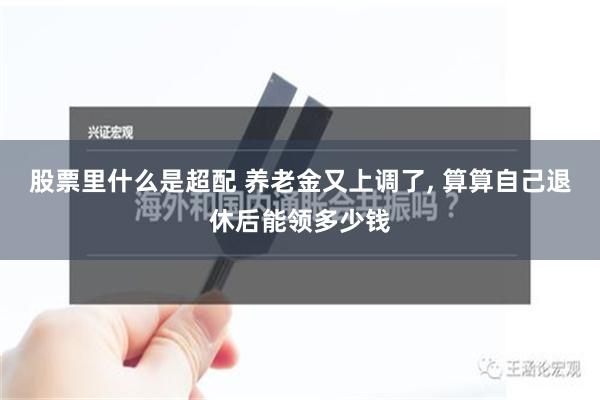 股票里什么是超配 养老金又上调了, 算算自己退休后能领多少钱