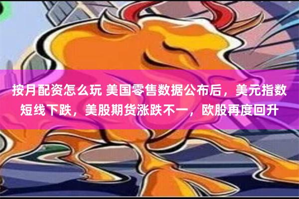 按月配资怎么玩 美国零售数据公布后，美元指数短线下跌，美股期货涨跌不一，欧股再度回升