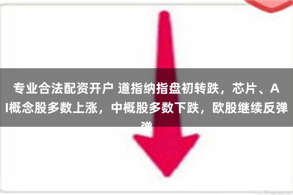 专业合法配资开户 道指纳指盘初转跌，芯片、AI概念股多数上涨，中概股多数下跌，欧股继续反弹