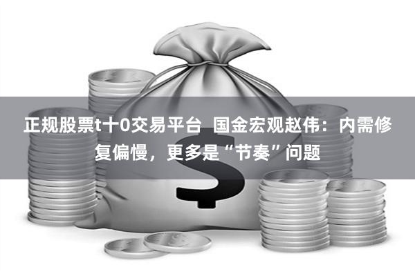 正规股票t十0交易平台  国金宏观赵伟：内需修复偏慢，更多是“节奏”问题