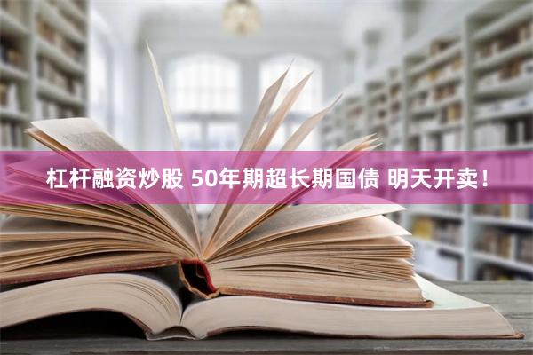 杠杆融资炒股 50年期超长期国债 明天开卖！