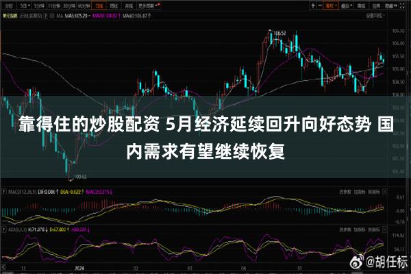 靠得住的炒股配资 5月经济延续回升向好态势 国内需求有望继续恢复