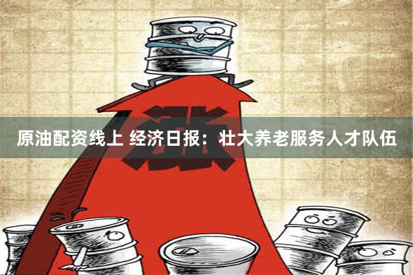 原油配资线上 经济日报：壮大养老服务人才队伍