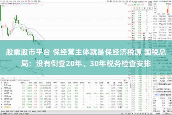 股票股市平台 保经营主体就是保经济税源 国税总局：没有倒查20年、30年税务检查安排