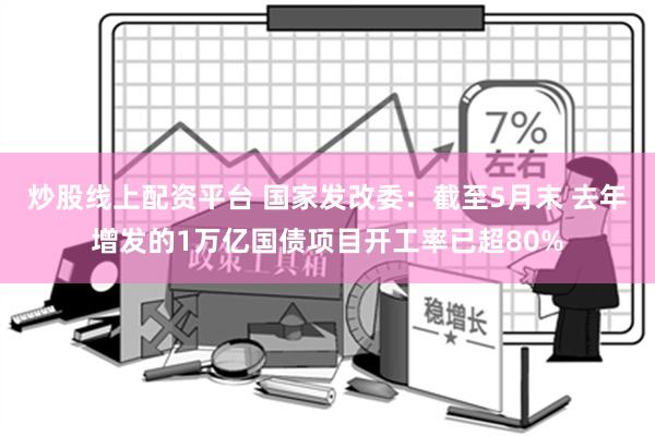 炒股线上配资平台 国家发改委：截至5月末 去年增发的1万亿国债项目开工率已超80%