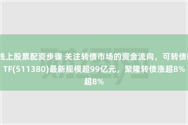 线上股票配资步骤 关注转债市场的资金流向，可转债ETF(511380)最新规模超99亿元，聚隆转债涨超8%