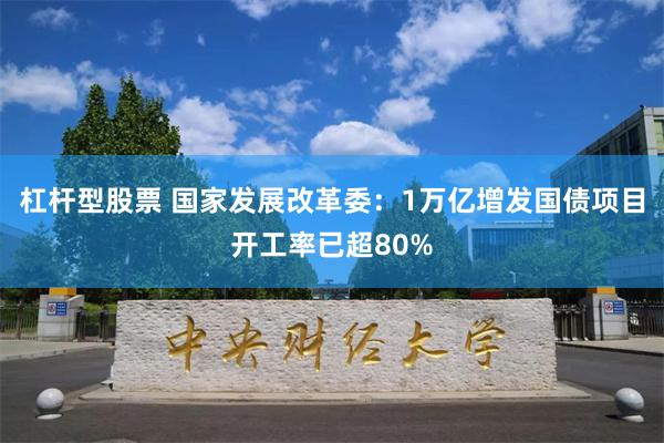 杠杆型股票 国家发展改革委：1万亿增发国债项目开工率已超80%