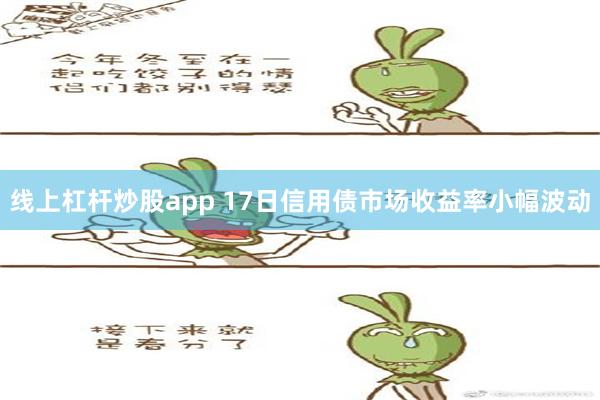 线上杠杆炒股app 17日信用债市场收益率小幅波动