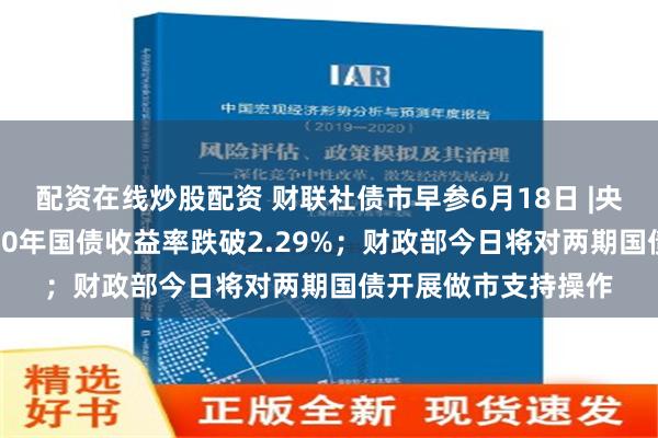 配资在线炒股配资 财联社债市早参6月18日 |央行缩量续作MLF，10年国债收益率跌破2.29%；财政部今日将对两期国债开展做市支持操作