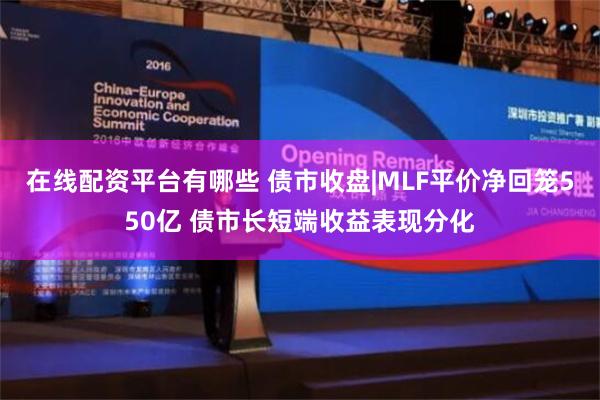 在线配资平台有哪些 债市收盘|MLF平价净回笼550亿 债市长短端收益表现分化