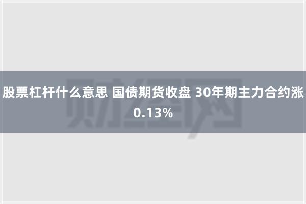 股票杠杆什么意思 国债期货收盘 30年期主力合约涨0.13%