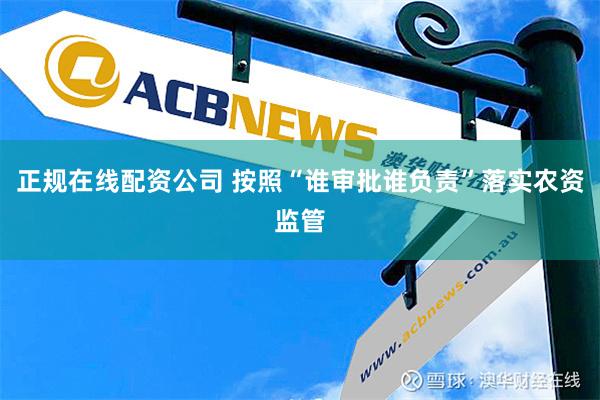 正规在线配资公司 按照“谁审批谁负责”落实农资监管