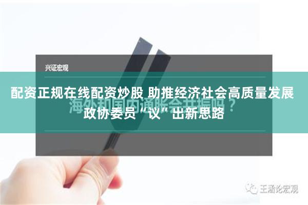 配资正规在线配资炒股 助推经济社会高质量发展 政协委员“议”出新思路