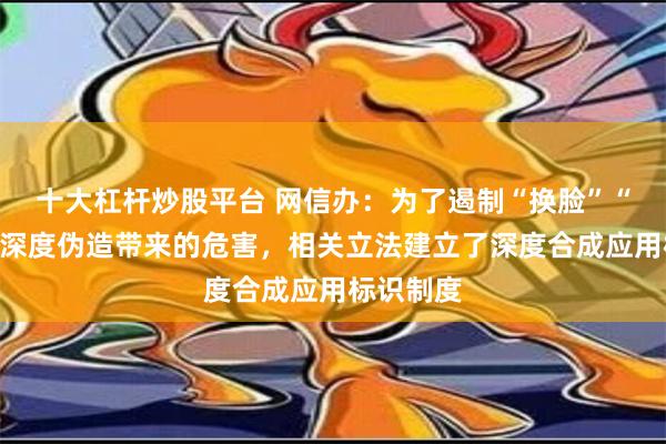 十大杠杆炒股平台 网信办：为了遏制“换脸”“变声”等深度伪造带来的危害，相关立法建立了深度合成应用标识制度