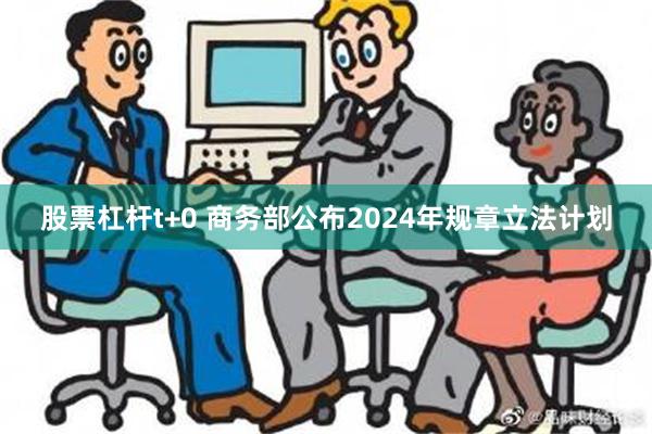 股票杠杆t+0 商务部公布2024年规章立法计划