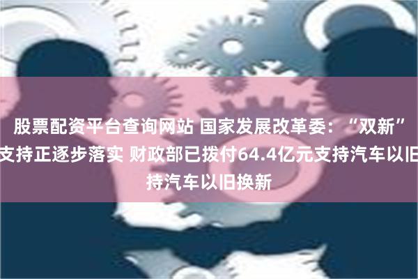 股票配资平台查询网站 国家发展改革委：“双新”资金支持正逐步落实 财政部已拨付64.4亿元支持汽车以旧换新