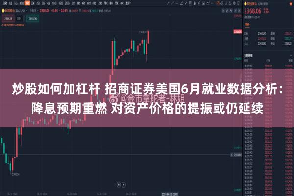 炒股如何加杠杆 招商证券美国6月就业数据分析：降息预期重燃 对资产价格的提振或仍延续