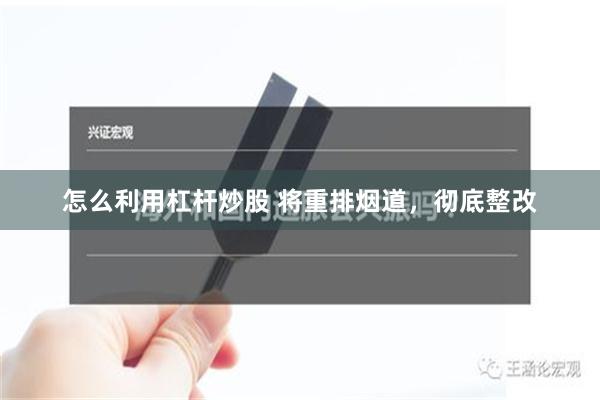 怎么利用杠杆炒股 将重排烟道，彻底整改