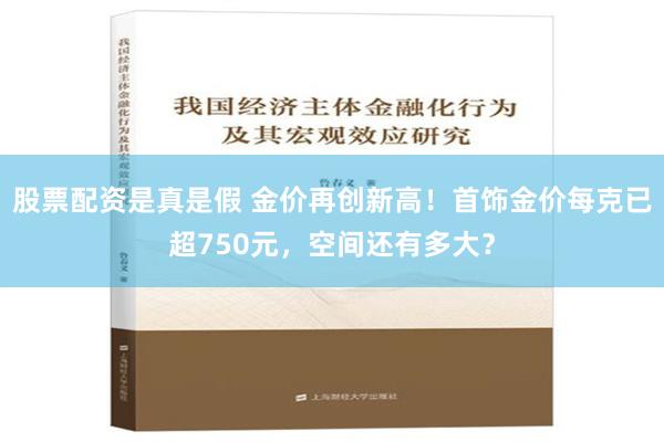 股票配资是真是假 金价再创新高！首饰金价每克已超750元，空间还有多大？