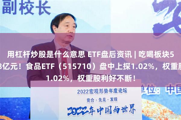 用杠杆炒股是什么意思 ETF盘后资讯 | 吃喝板块5日吸金超28亿元！食品ETF（515710）盘中上探1.02%，权重股利好不断！