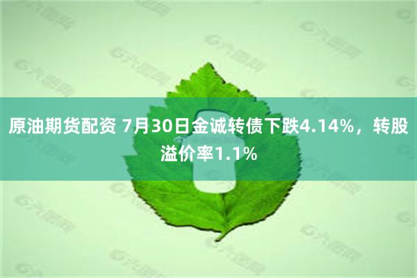 原油期货配资 7月30日金诚转债下跌4.14%，转股溢价率1.1%