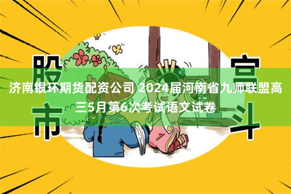 济南银环期货配资公司 2024届河南省九师联盟高三5月第6次考试语文试卷