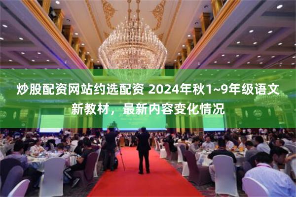 炒股配资网站约选配资 2024年秋1~9年级语文新教材，最新内容变化情况