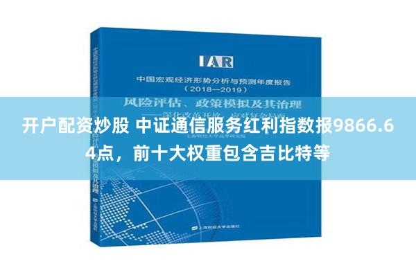 开户配资炒股 中证通信服务红利指数报9866.64点，前十大权重包含吉比特等