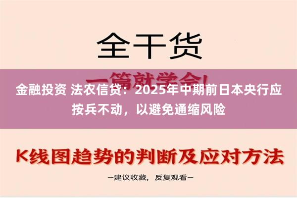 金融投资 法农信贷：2025年中期前日本央行应按兵不动，以避免通缩风险