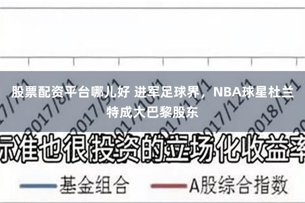 股票配资平台哪儿好 进军足球界，NBA球星杜兰特成大巴黎股东