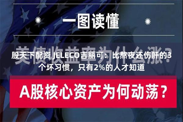 股天下配资 JELECO吉丽可：比熬夜还伤肝的3个坏习惯，只有2%的人才知道