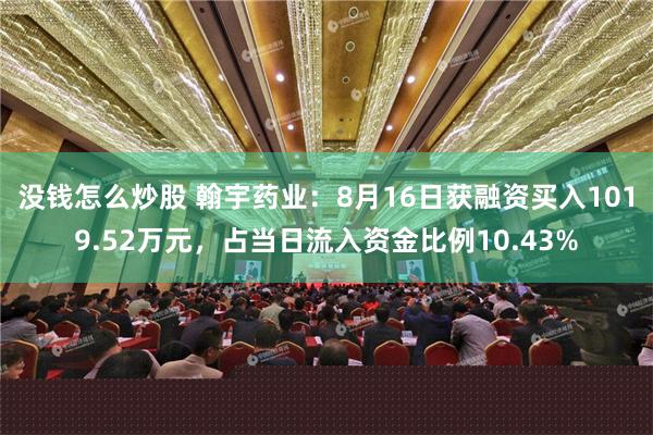 没钱怎么炒股 翰宇药业：8月16日获融资买入1019.52万元，占当日流入资金比例10.43%