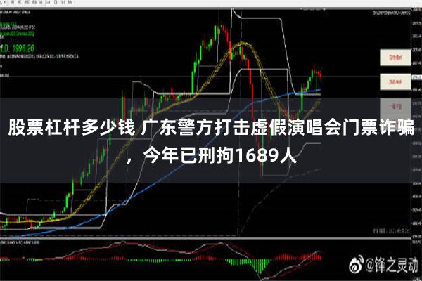 股票杠杆多少钱 广东警方打击虚假演唱会门票诈骗，今年已刑拘1689人