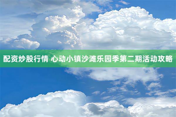 配资炒股行情 心动小镇沙滩乐园季第二期活动攻略