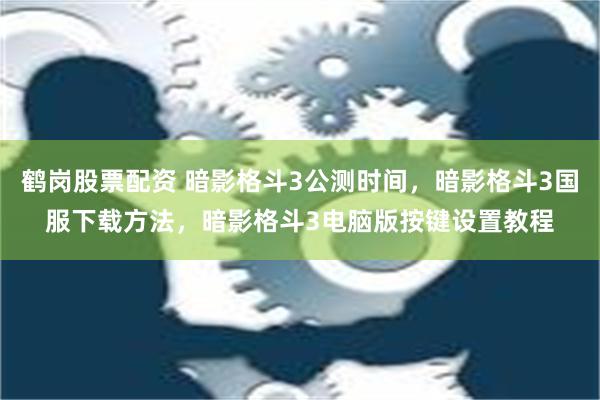 鹤岗股票配资 暗影格斗3公测时间，暗影格斗3国服下载方法，暗影格斗3电脑版按键设置教程