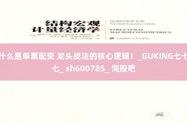 什么是单票配资 龙头战法的核心逻辑！_GUKING七七七_ sh600785_ 淘股吧