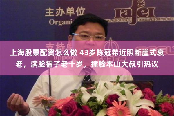 上海股票配资怎么做 43岁陈冠希近照断崖式衰老，满脸褶子老十岁，撞脸本山大叔引热议