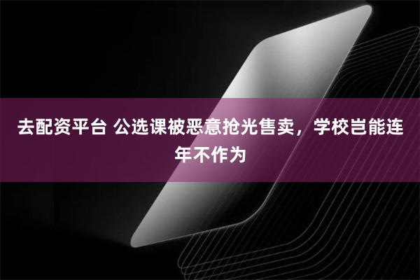 去配资平台 公选课被恶意抢光售卖，学校岂能连年不作为