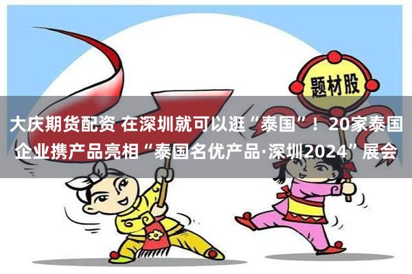 大庆期货配资 在深圳就可以逛“泰国”！20家泰国企业携产品亮相“泰国名优产品·深圳2024”展会