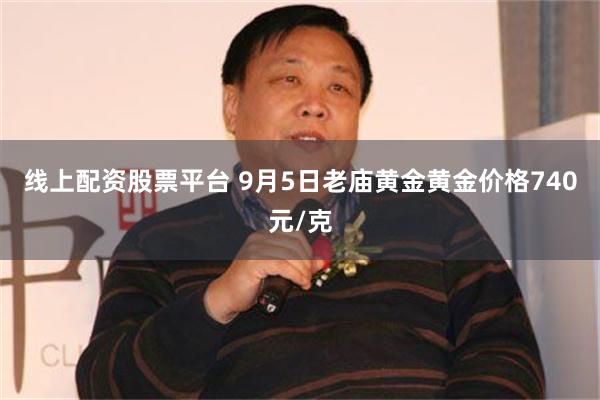 线上配资股票平台 9月5日老庙黄金黄金价格740元/克