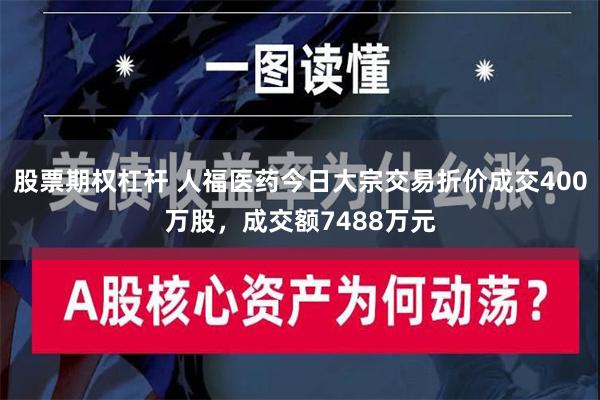 股票期权杠杆 人福医药今日大宗交易折价成交400万股，成交额7488万元