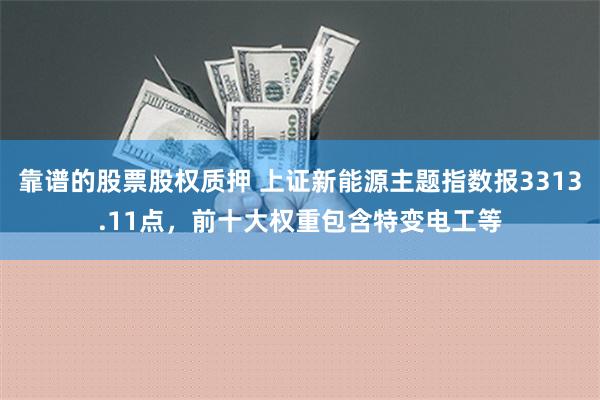 靠谱的股票股权质押 上证新能源主题指数报3313.11点，前十大权重包含特变电工等