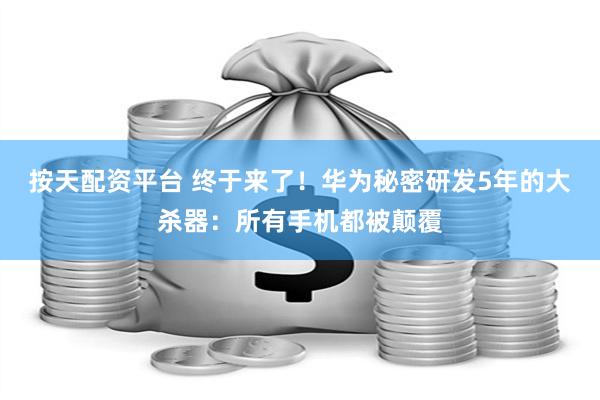 按天配资平台 终于来了！华为秘密研发5年的大杀器：所有手机都被颠覆