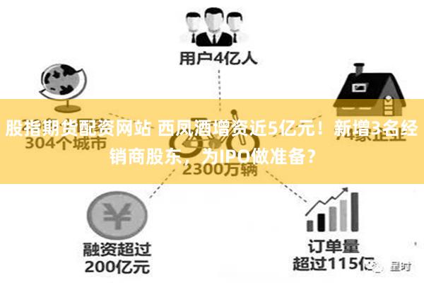 股指期货配资网站 西凤酒增资近5亿元！新增3名经销商股东，为IPO做准备？