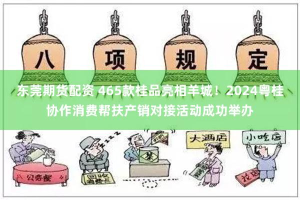 东莞期货配资 465款桂品亮相羊城！2024粤桂协作消费帮扶产销对接活动成功举办