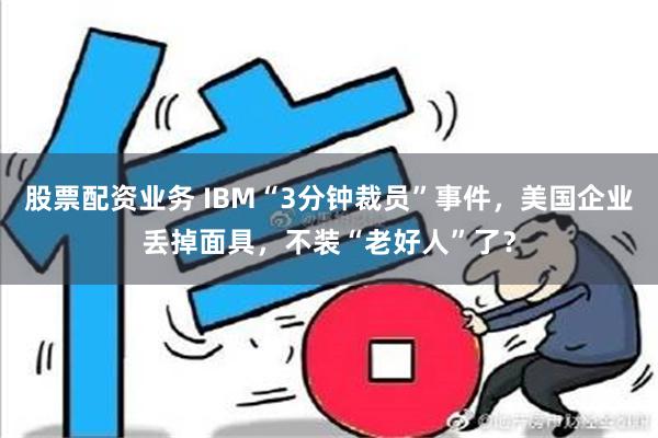 股票配资业务 IBM“3分钟裁员”事件，美国企业丢掉面具，不装“老好人”了？