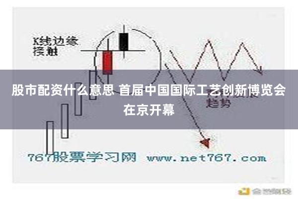 股市配资什么意思 首届中国国际工艺创新博览会在京开幕