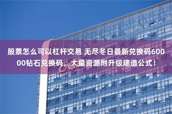 股票怎么可以杠杆交易 无尽冬日最新兑换码60000钻石兑换码，大量资源附升级建造公式！